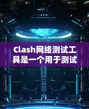 Clash网络测试工具是一个用于测试网络性能的软件，旨在帮助用户评估和优化他们的网络环境。以下是使用 Clash进行网络测试的详细步骤