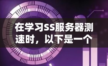 在学习SS服务器测速时,以下是一个有条理的步骤指南 在学习SS服务器测速时,以下是一个有条理的步骤指南