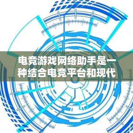 电竞游戏网络助手是一种结合电竞平台和现代电子设备的应用，旨在帮助玩家在电竞平台上进行聊天、互动以及比赛前的准备。以下是对该概念的详细介绍