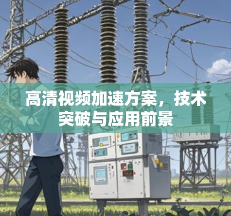 高清视频加速方案，技术突破与应用前景