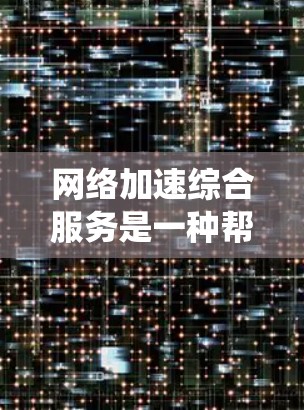 网络加速综合服务是一种帮助用户在不同网络环境下提升网络速度的工具,广泛应用于手机、电脑等设备上。以下是对该服务的系统介绍和使用建议 网络加速综合服务是一种帮助用户在不同网络环境下提升网络速度的工具,广泛应用于手机、电脑等设备上。以下是对该服务的系统介绍和使用建议