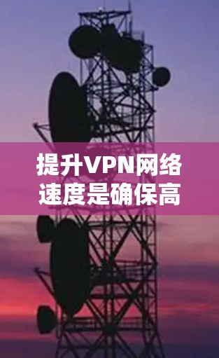 提升VPN网络速度是确保高效、安全访问外网资源的关键步骤。以下是一些具体的方法和技巧，帮助您更好地提升VPN速度