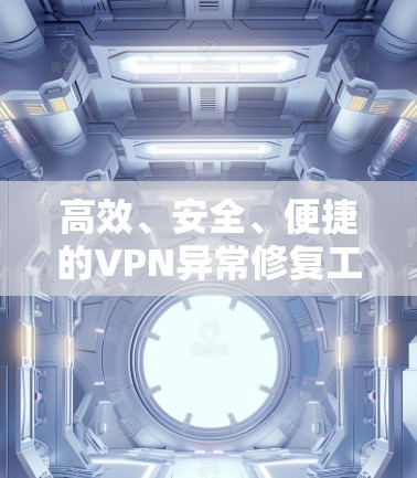 高效、安全、便捷的VPN异常修复工具