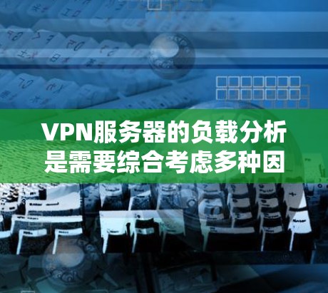 VPN服务器的负载分析是需要综合考虑多种因素的，以下是一些关键点和分析