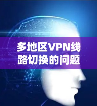 多地区VPN线路切换的问题通常与设备配置、网络环境和地理位置等因素有关。以下是解决此类问题的步骤