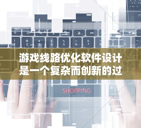 游戏线路优化软件设计是一个复杂而创新的过程,旨在通过优化和自动化技术,提升游戏设备的性能和用户体验。以下是对该软件设计的分步说明 游戏线路优化软件设计是一个复杂而创新的过程,旨在通过优化和自动化技术,提升游戏设备的性能和用户体验。以下是对该软件设计的分步说明