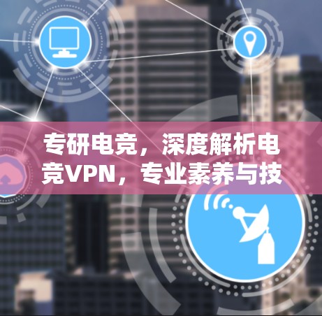专研电竞，深度解析电竞VPN，专业素养与技术实力的完美融合