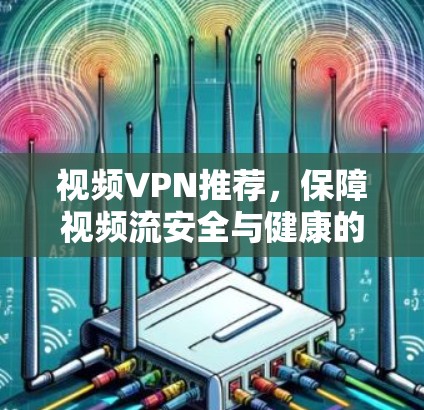 视频VPN推荐，保障视频流安全与健康的最佳选择