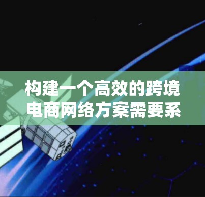 构建一个高效的跨境电商网络方案需要系统地规划和执行,以下是一步步的建议 构建一个高效的跨境电商网络方案需要系统地规划和执行,以下是一步步的建议