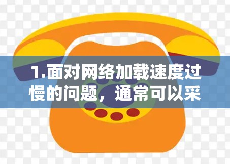 1.面对网络加载速度过慢的问题,通常可以采取以下措施 1.面对网络加载速度过慢的问题,通常可以采取以下措施