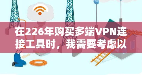 在226年购买多端VPN连接工具时,我需要考虑以下几个关键因素 在226年购买多端VPN连接工具时,我需要考虑以下几个关键因素