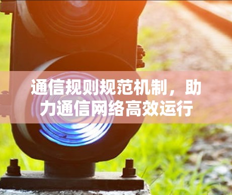 通信规则规范机制,助力通信网络高效运行 通信规则规范机制,助力通信网络高效运行