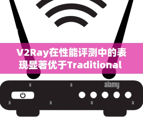 V2Ray在性能评测中的表现显著优于Traditional Ray。以下是详细的评测结果和分析 V2Ray在性能评测中的表现显著优于Traditional Ray。以下是详细的评测结果和分析