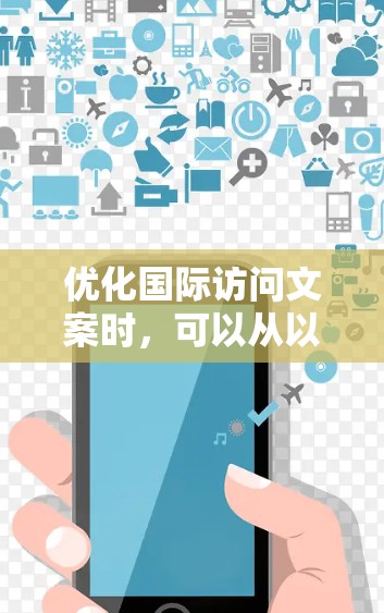 优化国际访问文案时,可以从以下几个方面入手,帮助客户感受到重视和专业 优化国际访问文案时,可以从以下几个方面入手,帮助客户感受到重视和专业