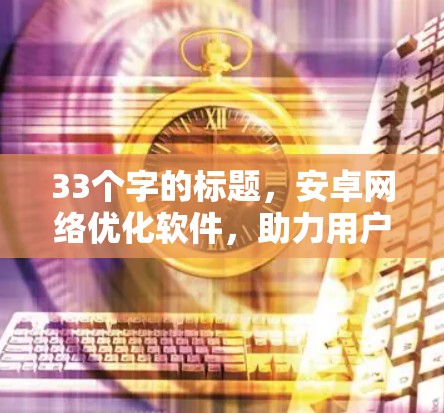 33个字的标题,安卓网络优化软件,助力用户高效访问 33个字的标题,安卓网络优化软件,助力用户高效访问