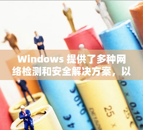Windows 提供了多种网络检测和安全解决方案,以下是 Windows 中常见的网络检测平台及其使用方法 Windows 提供了多种网络检测和安全解决方案,以下是 Windows 中常见的网络检测平台及其使用方法