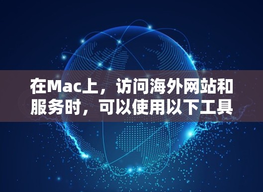 在Mac上，访问海外网站和服务时，可以使用以下工具