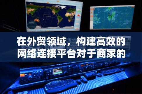 在外贸领域,构建高效的网络连接平台对于商家的运营至关重要。以下是根据搜索结果整理的关键信息和建议 在外贸领域,构建高效的网络连接平台对于商家的运营至关重要。以下是根据搜索结果整理的关键信息和建议