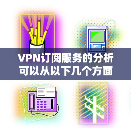 VPN订阅服务的分析可以从以下几个方面入手,帮助用户更好地选择合适的服务 VPN订阅服务的分析可以从以下几个方面入手,帮助用户更好地选择合适的服务