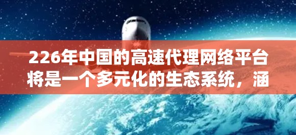 226年中国的高速代理网络平台将是一个多元化的生态系统,涵盖移动支付、金融服务、智能支付技术和支付网络构建,同时注重支付安全、用户体验和平台运营。以下是该平台发展的关键方面 226年中国的高速代理网络平台将是一个多元化的生态系统,涵盖移动支付、金融服务、智能支付技术和支付网络构建,同时注重支付安全、用户体验和平台运营。以下是该平台发展的关键方面