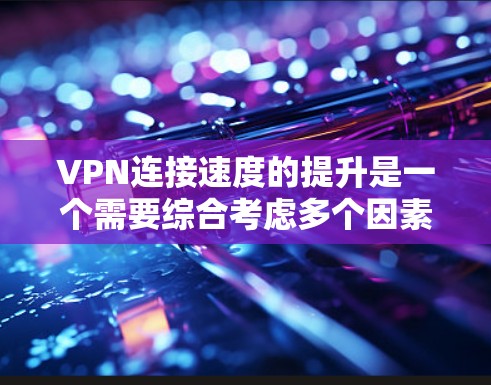 VPN连接速度的提升是一个需要综合考虑多个因素的复杂问题,包括技术、网络、设置和优化。以下是一些可能的解决方案和步骤,帮助您提升VPN连接速度 VPN连接速度的提升是一个需要综合考虑多个因素的复杂问题,包括技术、网络、设置和优化。以下是一些可能的解决方案和步骤,帮助您提升VPN连接速度
