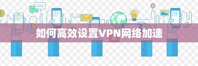 如何高效设置VPN网络加速 如何高效设置VPN网络加速