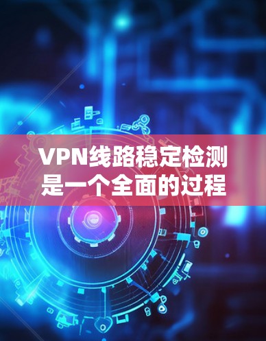 VPN线路稳定检测是一个全面的过程,涉及服务器稳定性、防火墙设置、连接延迟等多个方面。以下是对VPN线路稳定检测的详细指南 VPN线路稳定检测是一个全面的过程,涉及服务器稳定性、防火墙设置、连接延迟等多个方面。以下是对VPN线路稳定检测的详细指南