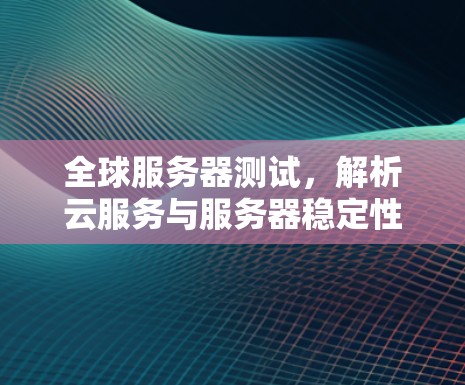 全球服务器测试,解析云服务与服务器稳定性之关系 全球服务器测试,解析云服务与服务器稳定性之关系