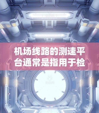 机场线路的测速平台通常是指用于检测和记录飞机、列车或其他交通车辆在特定路径上的行驶速度的设备或系统。这些平台可以在机场的高速路段、机场内、机场周边等位置部署,以确保交通的秩序和安全 机场线路的测速平台通常是指用于检测和记录飞机、列车或其他交通车辆在特定路径上的行驶速度的设备或系统。这些平台可以在机场的高速路段、机场内、机场周边等位置部署,以确保交通的秩序和安全