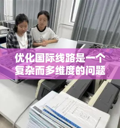 优化国际线路是一个复杂而多维度的问题，涉及多个因素的综合考量。以下是通过综合分析和策略来优化国际线路的关键步骤和建议
