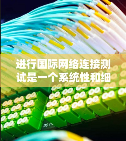 进行国际网络连接测试是一个系统性和细致的工作,需要综合考虑多个因素。以下是一个详细的步骤指南,帮助您顺利完成测试 进行国际网络连接测试是一个系统性和细致的工作,需要综合考虑多个因素。以下是一个详细的步骤指南,帮助您顺利完成测试