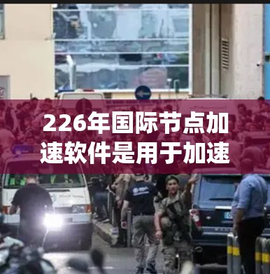 226年国际节点加速软件是用于加速计算机网络连接的工具,帮助用户在没有额外硬件设备的情况下提升网络性能。以下是关于该主题的系统性总结 226年国际节点加速软件是用于加速计算机网络连接的工具,帮助用户在没有额外硬件设备的情况下提升网络性能。以下是关于该主题的系统性总结