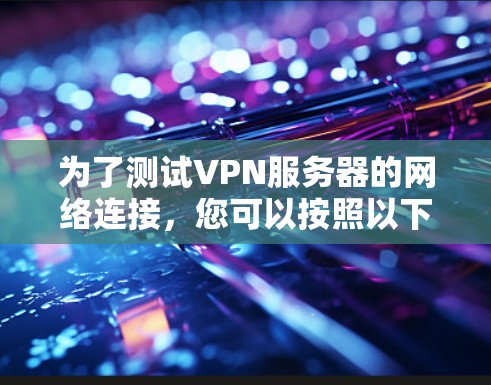 为了测试VPN服务器的网络连接,您可以按照以下步骤进行操作 为了测试VPN服务器的网络连接,您可以按照以下步骤进行操作