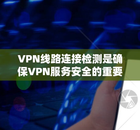 VPN线路连接检测是确保VPN服务安全的重要步骤。以下是一些可能的步骤和方法