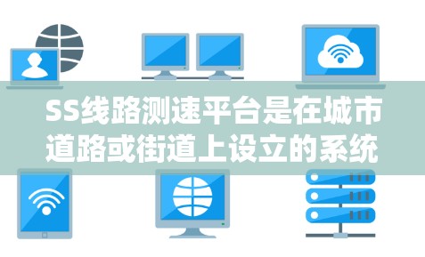 SS线路测速平台是在城市道路或街道上设立的系统,用于实时监控和管理车辆的交通流量。以下是关于该平台的详细信息 SS线路测速平台是在城市道路或街道上设立的系统,用于实时监控和管理车辆的交通流量。以下是关于该平台的详细信息