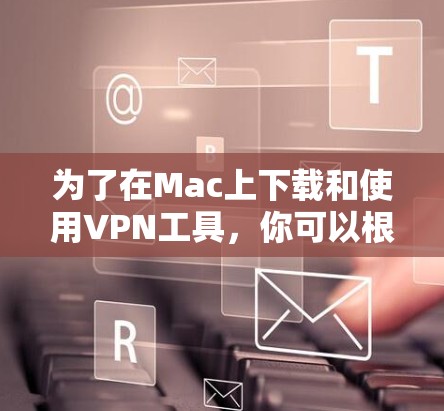 为了在Mac上下载和使用VPN工具,你可以根据以下步骤和推荐选择合适的工具 为了在Mac上下载和使用VPN工具,你可以根据以下步骤和推荐选择合适的工具