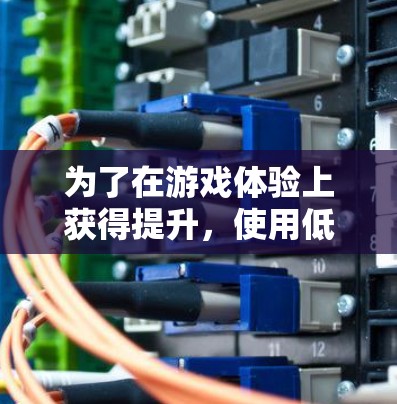 为了在游戏体验上获得提升，使用低延迟的连接是一个不错的选择。以下是一些步骤和建议，帮助你找到适合的方法