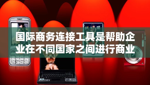 国际商务连接工具是帮助企业在不同国家之间进行商业活动的有效工具,以下是详细的分析和推荐 国际商务连接工具是帮助企业在不同国家之间进行商业活动的有效工具,以下是详细的分析和推荐