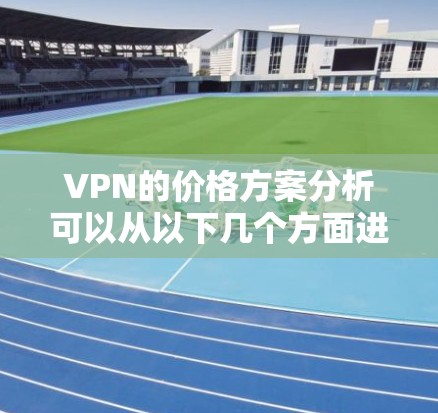 VPN的价格方案分析可以从以下几个方面进行深入探讨 VPN的价格方案分析可以从以下几个方面进行深入探讨