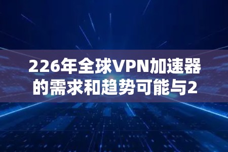 226年全球VPN加速器的需求和趋势可能与223年有所不同,因为加密技术的成熟度和用户对数据安全的要求不断提高。以下是关于226年全球VPN加速器的总结和推荐 226年全球VPN加速器的需求和趋势可能与223年有所不同,因为加密技术的成熟度和用户对数据安全的要求不断提高。以下是关于226年全球VPN加速器的总结和推荐