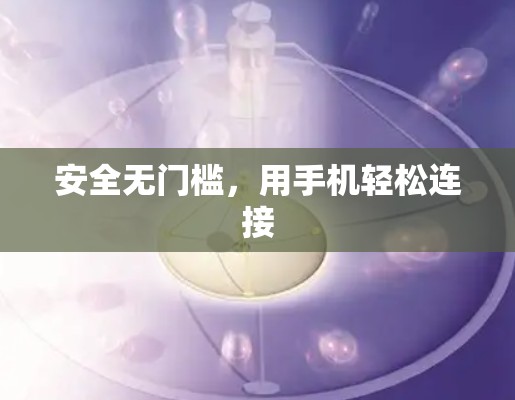 安全无门槛,用手机轻松连接 安全无门槛,用手机轻松连接
