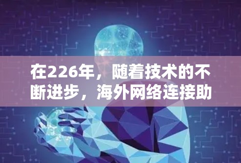 在226年,随着技术的不断进步,海外网络连接助手可能会变得更加智能、高效和灵活。以下是一些可能的海外网络连接助手设计和推荐 在226年,随着技术的不断进步,海外网络连接助手可能会变得更加智能、高效和灵活。以下是一些可能的海外网络连接助手设计和推荐