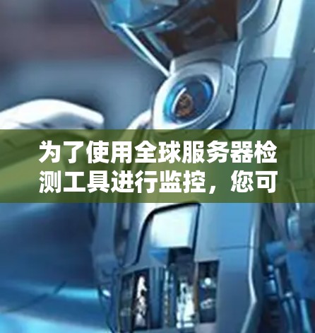 为了使用全球服务器检测工具进行监控,您可以按照以下步骤进行 为了使用全球服务器检测工具进行监控,您可以按照以下步骤进行