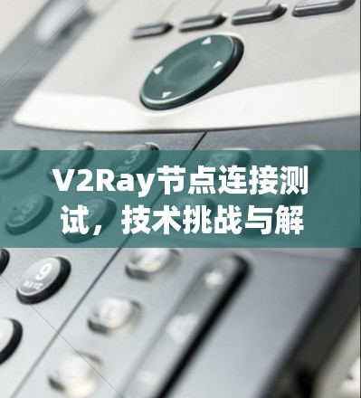 V2Ray节点连接测试，技术挑战与解决方案解析