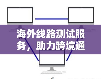 海外线路测试服务,助力跨境通信的高效与安全 海外线路测试服务,助力跨境通信的高效与安全