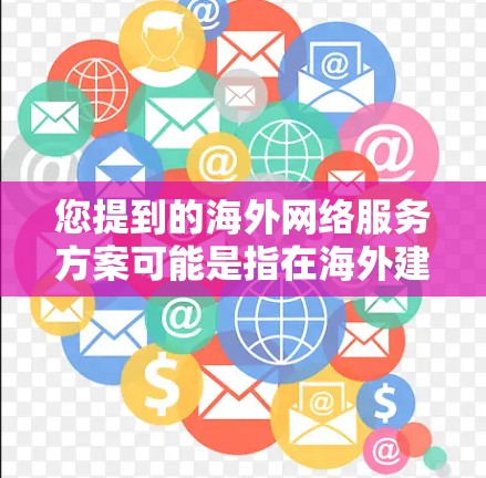 您提到的海外网络服务方案可能是指在海外建立一个网络服务,如互联网、云计算、VPS(虚拟专用服务器)等。以下是一个通用的海外网络服务方案的框架,您可以根据您的具体需求进行调整和补充 您提到的海外网络服务方案可能是指在海外建立一个网络服务,如互联网、云计算、VPS(虚拟专用服务器)等。以下是一个通用的海外网络服务方案的框架,您可以根据您的具体需求进行调整和补充