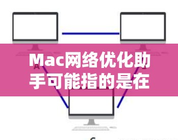 Mac网络优化助手可能指的是在Mac上进行网络优化的工具或助手。具体来说，这可能包括以下几种类型
