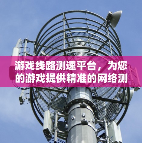 游戏线路测速平台,为您的游戏提供精准的网络测试与优化解决方案 游戏线路测速平台,为您的游戏提供精准的网络测试与优化解决方案