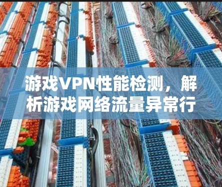 游戏VPN性能检测,解析游戏网络流量异常行为 游戏VPN性能检测,解析游戏网络流量异常行为