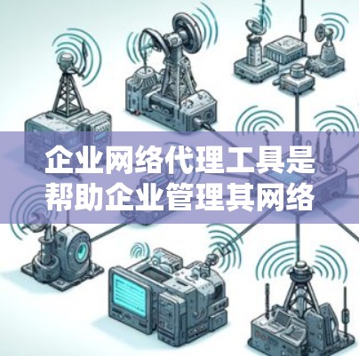 企业网络代理工具是帮助企业管理其网络基础设施的工具，广泛应用于企业网络管理中。以下是对这些工具的详细介绍